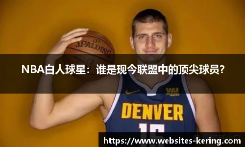 NBA白人球星：谁是现今联盟中的顶尖球员？