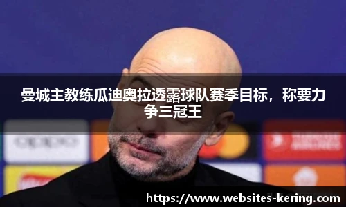 曼城主教练瓜迪奥拉透露球队赛季目标，称要力争三冠王