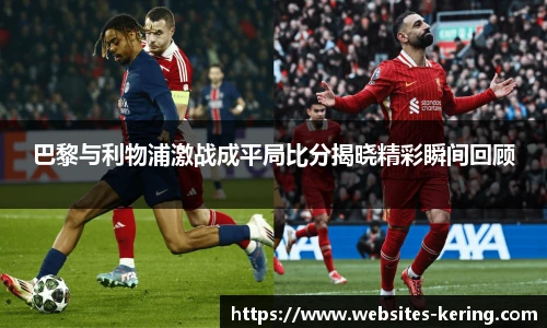 巴黎与利物浦激战成平局比分揭晓精彩瞬间回顾