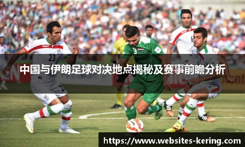 中国与伊朗足球对决地点揭秘及赛事前瞻分析