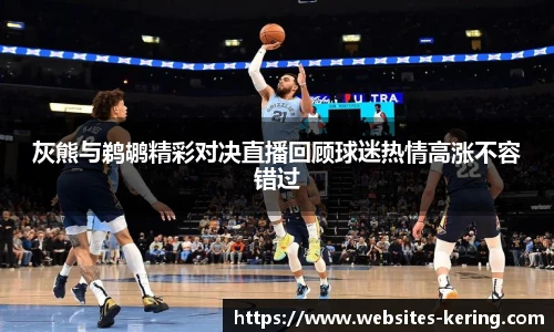 灰熊与鹈鹕精彩对决直播回顾球迷热情高涨不容错过