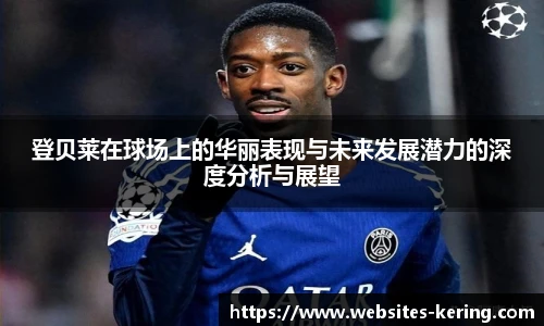 登贝莱在球场上的华丽表现与未来发展潜力的深度分析与展望