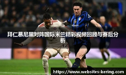 拜仁慕尼黑对阵国际米兰精彩视频回顾与赛后分析